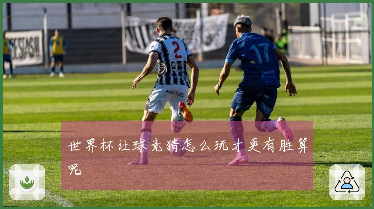 世界杯让球竞猜怎么玩才更有胜算呢