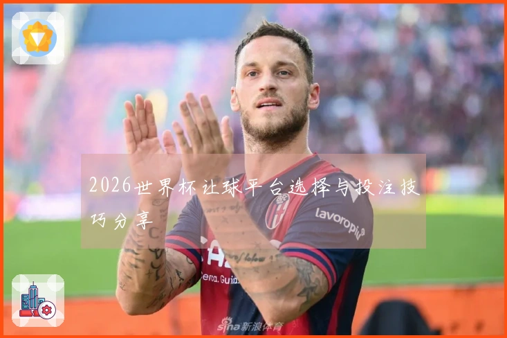 2026世界杯让球平台选择与投注技巧分享