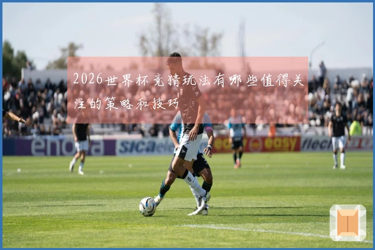 2026世界杯竞猜玩法有哪些值得关注的策略和技巧