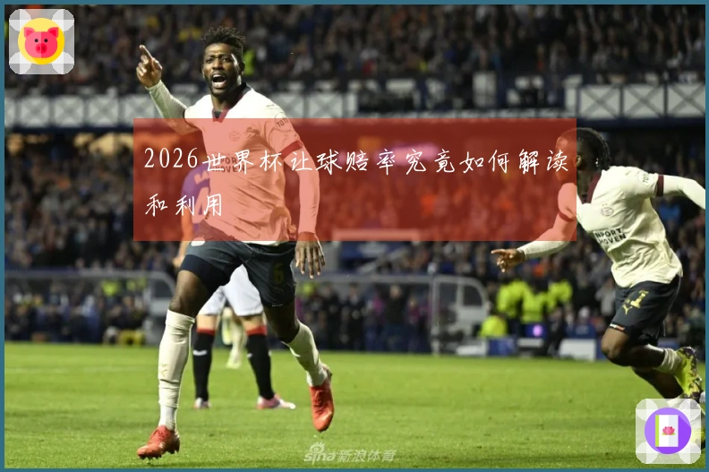 2026世界杯让球赔率究竟如何解读和利用