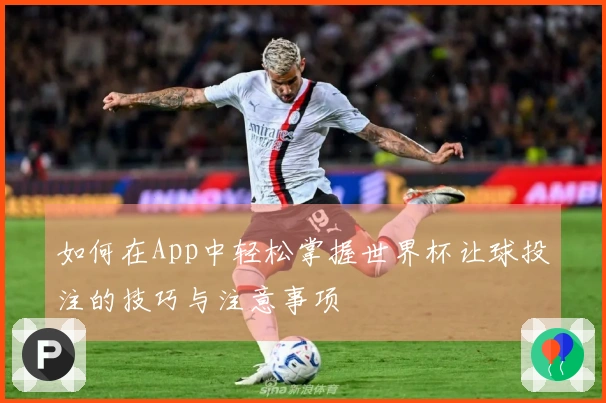 如何在App中轻松掌握世界杯让球投注的技巧与注意事项