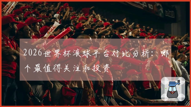 2026世界杯滚球平台对比分析：哪个最值得关注和投资