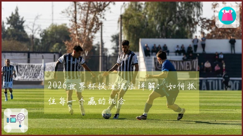 2026世界杯投注玩法详解:如何抓住每一个赢的机会