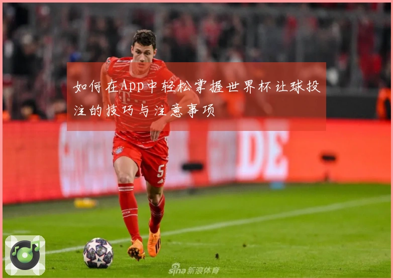 如何在App中轻松掌握世界杯让球投注的技巧与注意事项