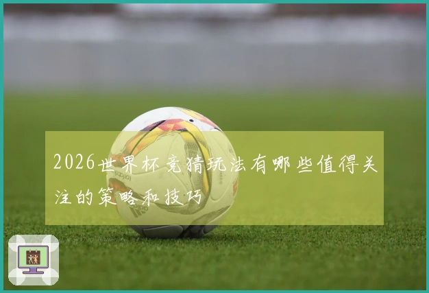 2026世界杯竞猜玩法有哪些值得关注的策略和技巧